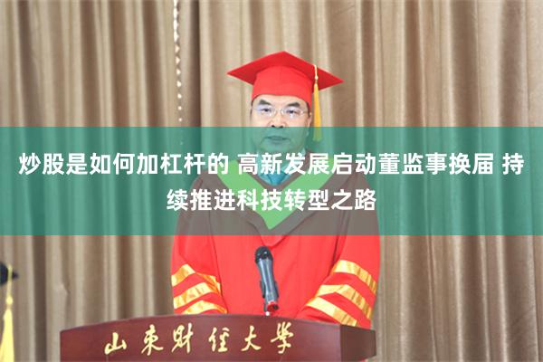 炒股是如何加杠杆的 高新发展启动董监事换届 持续推进科技转型之路