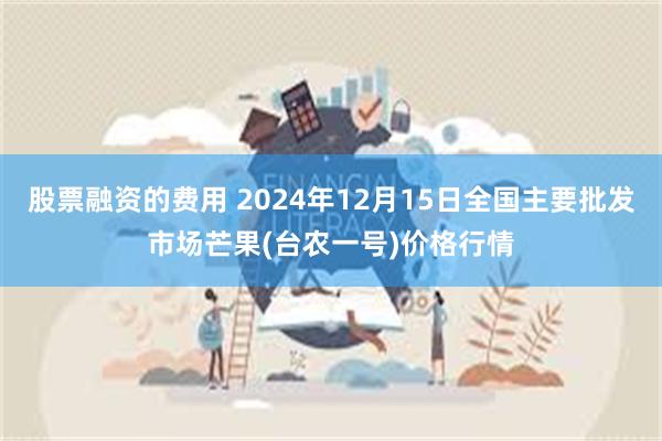 股票融资的费用 2024年12月15日全国主要批发市场芒果(台农一号)价格行情