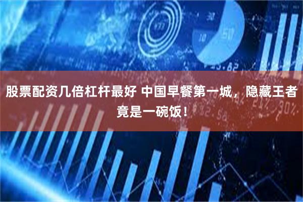 股票配资几倍杠杆最好 中国早餐第一城，隐藏王者竟是一碗饭！
