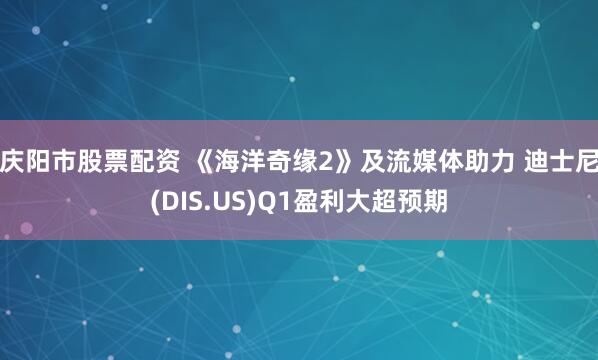 庆阳市股票配资 《海洋奇缘2》及流媒体助力 迪士尼(DIS.US)Q1盈利大超预期