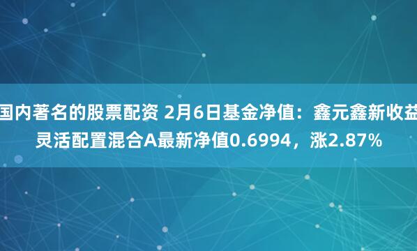 国内著名的股票配资 2月6日基金净值：鑫元鑫新收益灵活配置混合A最新净值0.6994，涨2.87%