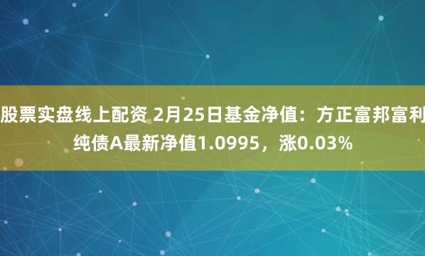股票实盘线上配资 2月25日基金净值：方正富邦富利纯债A最新净值1.0995，涨0.03%