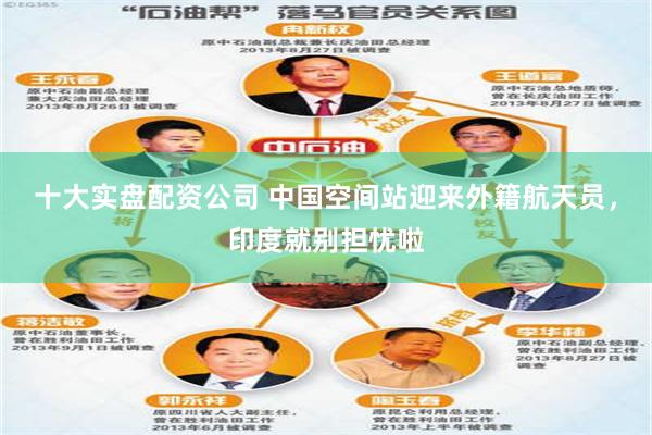十大实盘配资公司 中国空间站迎来外籍航天员，印度就别担忧啦