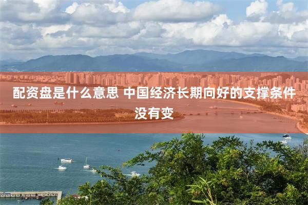 配资盘是什么意思 中国经济长期向好的支撑条件没有变