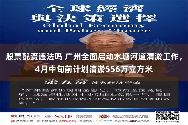 股票配资违法吗 广州全面启动水塘河道清淤工作，4月中旬前计划清淤556万立方米