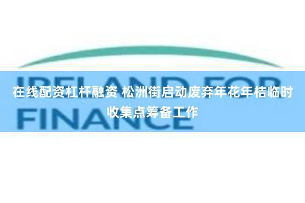 在线配资杠杆融资 松洲街启动废弃年花年桔临时收集点筹备工作