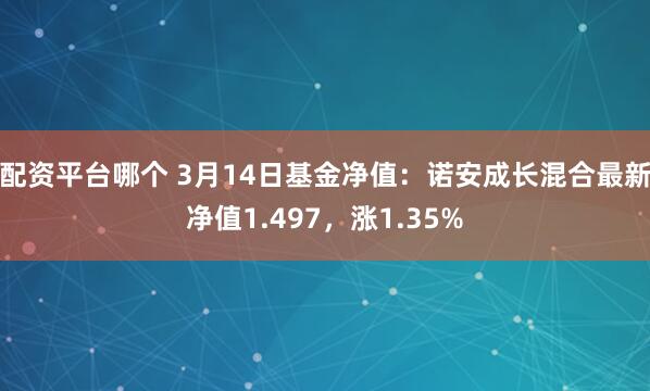 配资平台哪个 3月14日基金净值：诺安成长混合最新净值1.497，涨1.35%