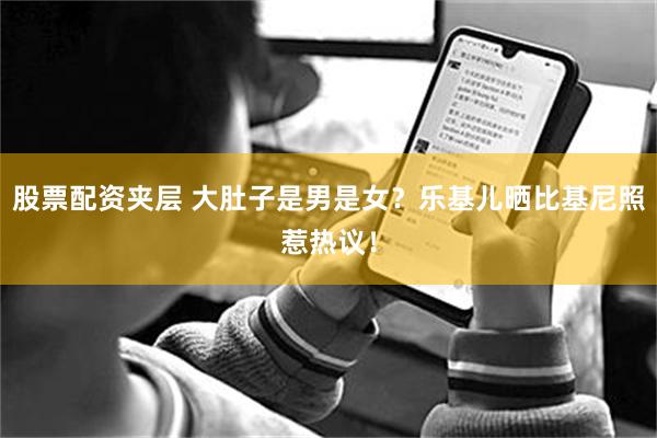 股票配资夹层 大肚子是男是女？乐基儿晒比基尼照惹热议！