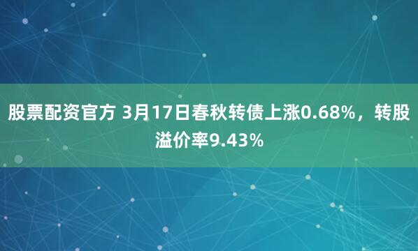 股票配资官方 3月17日春秋转债上涨0.68%，转股溢价率9.43%