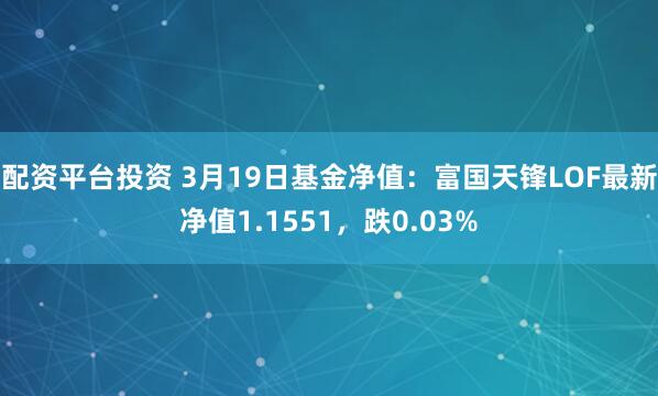 配资平台投资 3月19日基金净值：富国天锋LOF最新净值1.1551，跌0.03%