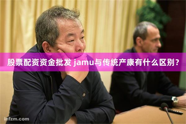 股票配资资金批发 jamu与传统产康有什么区别？