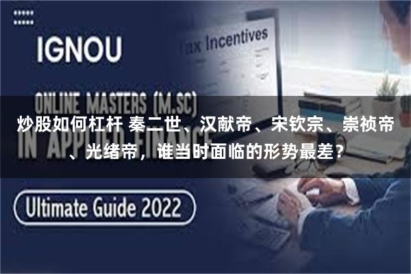 炒股如何杠杆 秦二世、汉献帝、宋钦宗、崇祯帝、光绪帝，谁当时面临的形势最差？