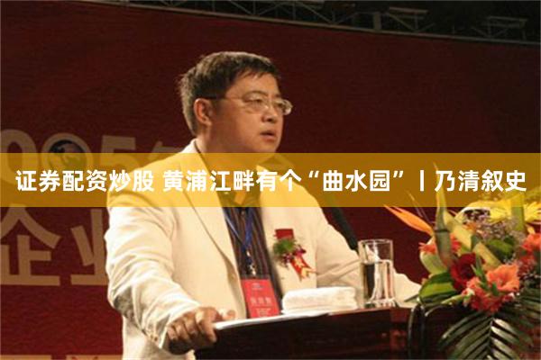 证券配资炒股 黄浦江畔有个“曲水园”丨乃清叙史