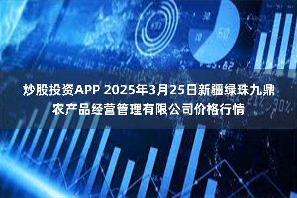 炒股投资APP 2025年3月25日新疆绿珠九鼎农产品经营管理有限公司价格行情