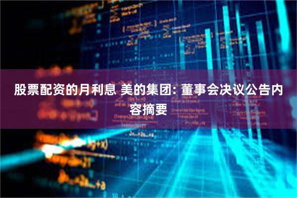 股票配资的月利息 美的集团: 董事会决议公告内容摘要