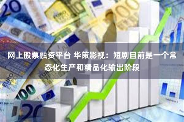 网上股票融资平台 华策影视：短剧目前是一个常态化生产和精品化输出阶段