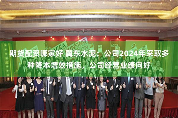 期货配资哪家好 冀东水泥：公司2024年采取多种降本增效措施，公司经营业绩向好