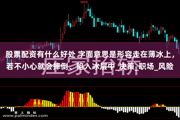 股票配资有什么好处 字面意思是形容走在薄冰上，若不小心就会摔倒、陷入冰层中_决策_职场_风险
