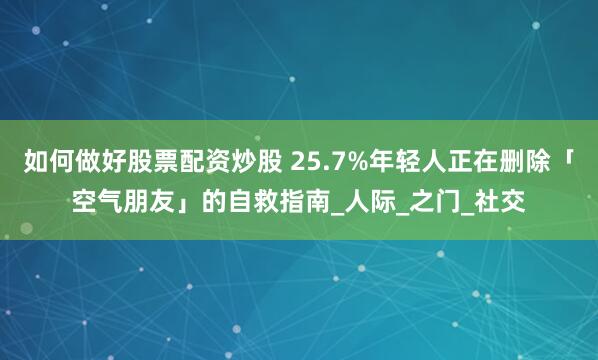 如何做好股票配资炒股 25.7%年轻人正在删除「空气朋友」的自救指南_人际_之门_社交