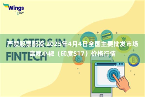 严禁股票配资 2025年4月4日全国主要批发市场高辣小椒（印度S17）价格行情
