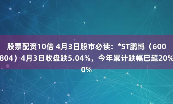 股票配资10倍 4月3日股市必读：*ST鹏博（600804）4月3日收盘跌5.04%，今年累计跌幅已超20%