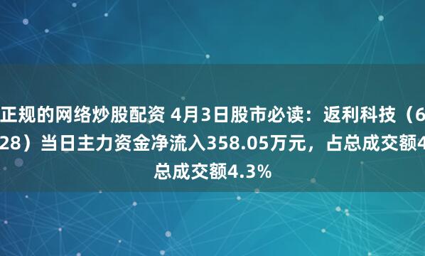 正规的网络炒股配资 4月3日股市必读：返利科技（600228）当日主力资金净流入358.05万元，占总成交额4.3%