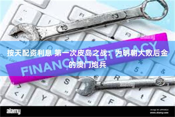 按天配资利息 第一次皮岛之战：为明朝大败后金的澳门炮兵