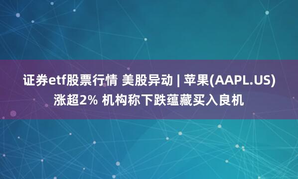 证券etf股票行情 美股异动 | 苹果(AAPL.US)涨超2% 机构称下跌蕴藏买入良机