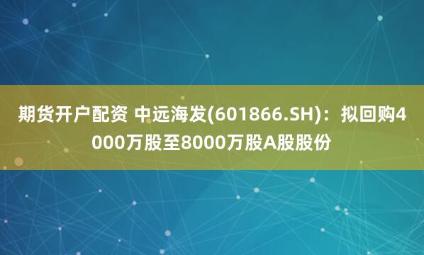 期货开户配资 中远海发(601866.SH)：拟回购4000万股至8000万股A股股份