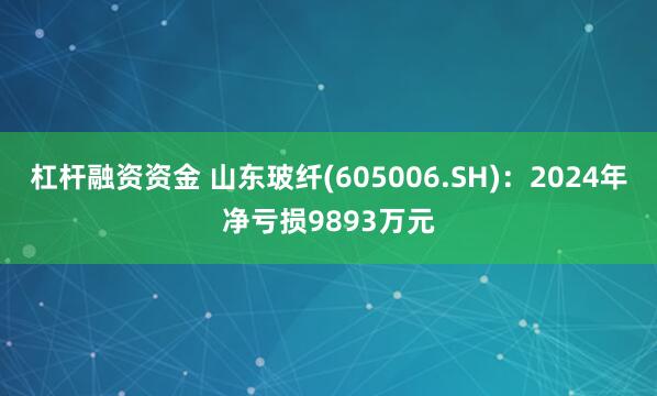 杠杆融资资金 山东玻纤(605006.SH)：2024年净亏损9893万元