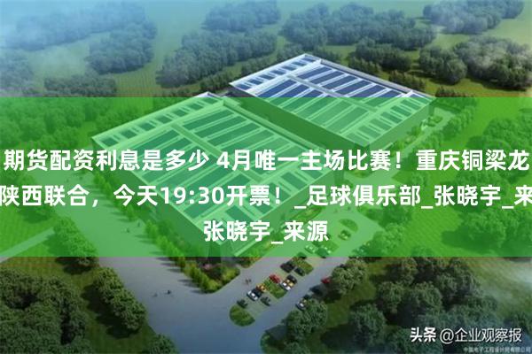 期货配资利息是多少 4月唯一主场比赛！重庆铜梁龙vs陕西联合，今天19:30开票！_足球俱乐部_张晓宇_来源