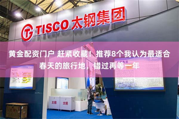 黄金配资门户 赶紧收藏！推荐8个我认为最适合春天的旅行地，错过再等一年