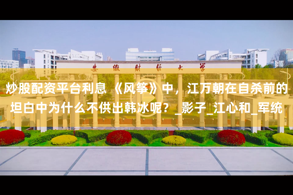 炒股配资平台利息 《风筝》中，江万朝在自杀前的坦白中为什么不供出韩冰呢？_影子_江心和_军统