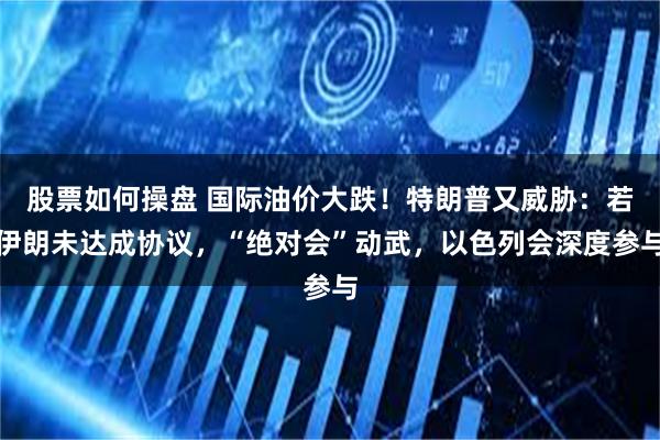 股票如何操盘 国际油价大跌！特朗普又威胁：若伊朗未达成协议，“绝对会”动武，以色列会深度参与