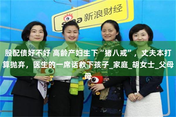 股配债好不好 高龄产妇生下“猪八戒”，丈夫本打算抛弃，医生的一席话救下孩子_家庭_胡女士_父母