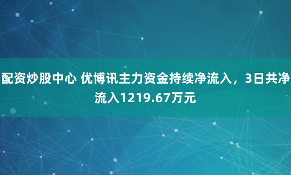 配资炒股中心 优博讯主力资金持续净流入，3日共净流入1219.67万元