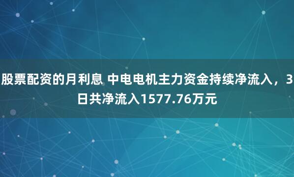 股票配资的月利息 中电电机主力资金持续净流入，3日共净流入1577.76万元
