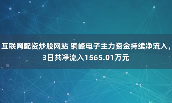 互联网配资炒股网站 铜峰电子主力资金持续净流入，3日共净流入1565.01万元