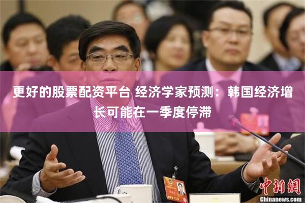 更好的股票配资平台 经济学家预测：韩国经济增长可能在一季度停滞
