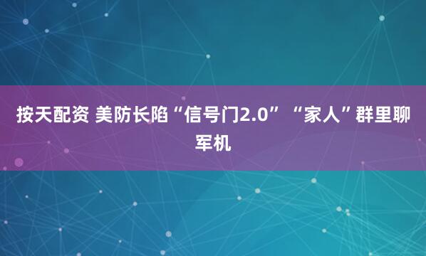 按天配资 美防长陷“信号门2.0” “家人”群里聊军机
