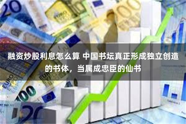 融资炒股利息怎么算 中国书坛真正形成独立创造的书体，当属成忠臣的仙书