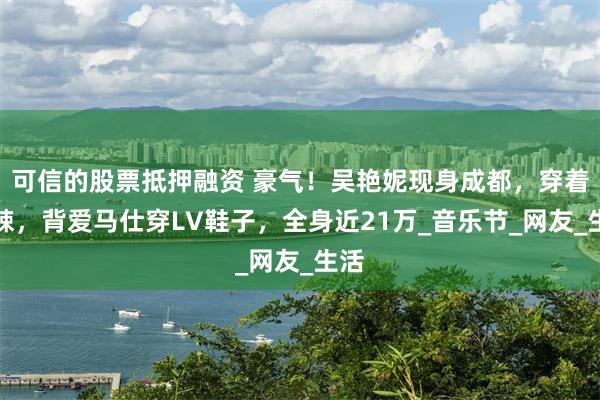 可信的股票抵押融资 豪气！吴艳妮现身成都，穿着火辣，背爱马仕穿LV鞋子，全身近21万_音乐节_网友_生活