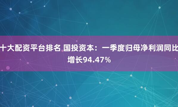 十大配资平台排名 国投资本：一季度归母净利润同比增长94.47%