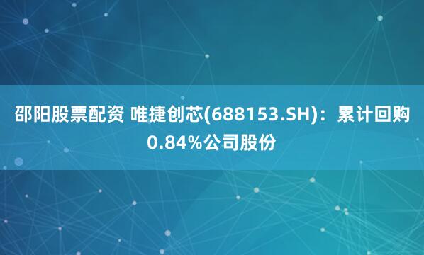 邵阳股票配资 唯捷创芯(688153.SH)：累计回购0.84%公司股份