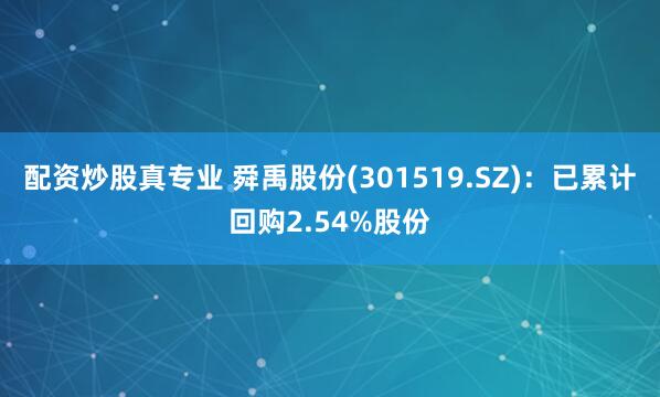 配资炒股真专业 舜禹股份(301519.SZ)：已累计回购2.54%股份
