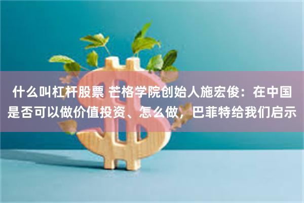 什么叫杠杆股票 芒格学院创始人施宏俊：在中国是否可以做价值投资、怎么做，巴菲特给我们启示