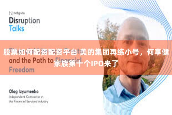 股票如何配资配资平台 美的集团再练小号，何享健家族第十个IPO来了