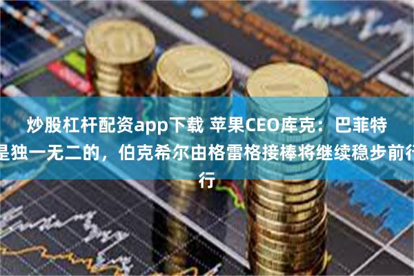 炒股杠杆配资app下载 苹果CEO库克：巴菲特是独一无二的，伯克希尔由格雷格接棒将继续稳步前行