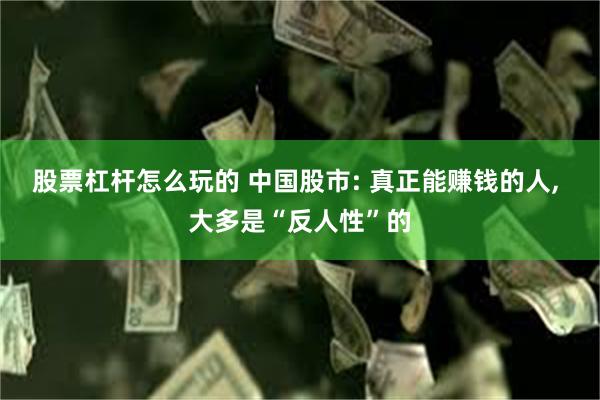 股票杠杆怎么玩的 中国股市: 真正能赚钱的人, 大多是“反人性”的