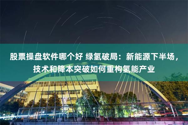 股票操盘软件哪个好 绿氢破局：新能源下半场，技术和降本突破如何重构氢能产业